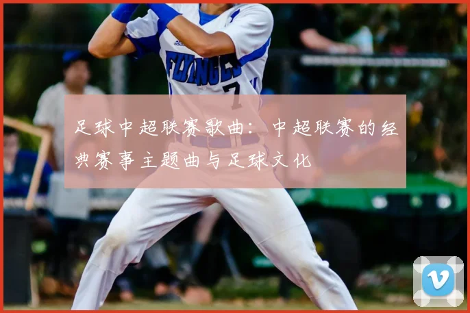 足球中超联赛歌曲：中超联赛的经典赛事主题曲与足球文化