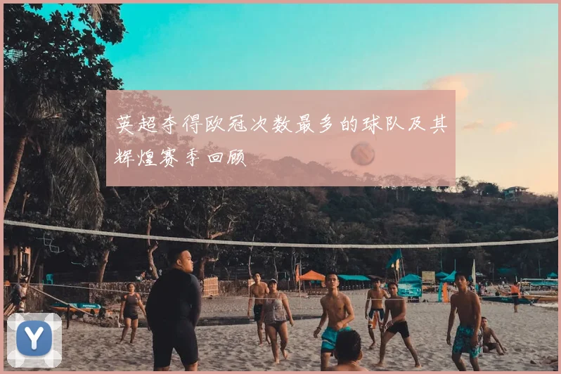 英超夺得欧冠次数最多的球队及其辉煌赛季回顾