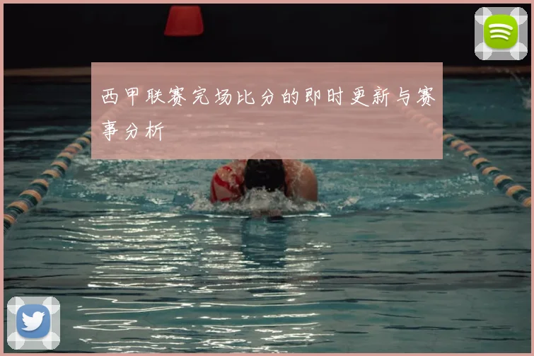 西甲联赛完场比分的即时更新与赛事分析