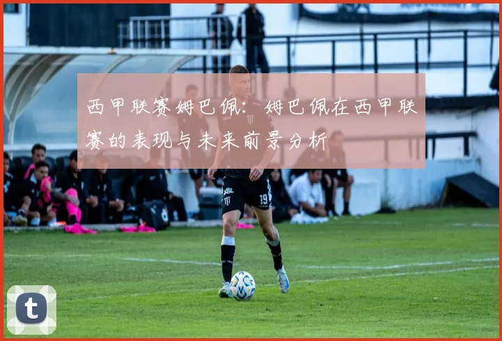 西甲联赛姆巴佩：姆巴佩在西甲联赛的表现与未来前景分析