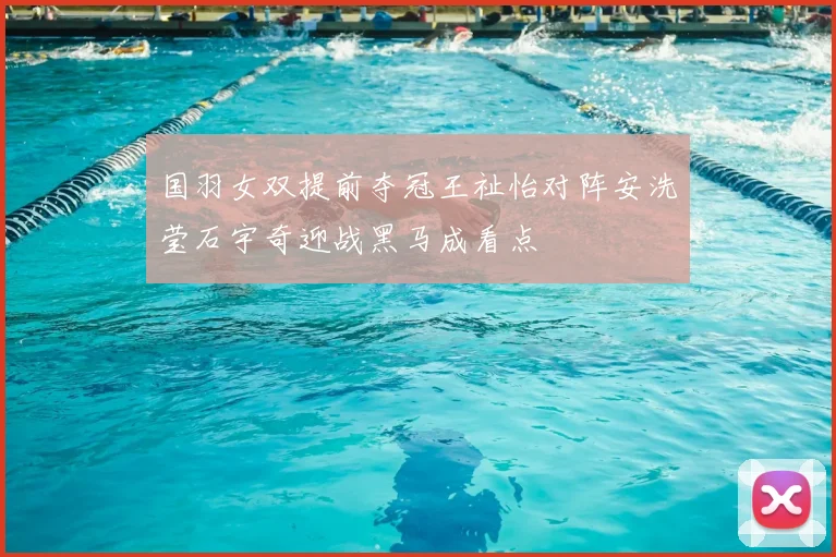 国羽女双提前夺冠王祉怡对阵安洗莹石宇奇迎战黑马成看点