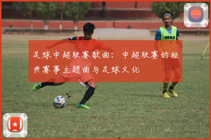 足球中超联赛歌曲：中超联赛的经典赛事主题曲与足球文化