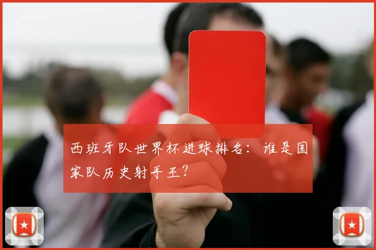 西班牙队世界杯进球排名:谁是国家队历史射手王?