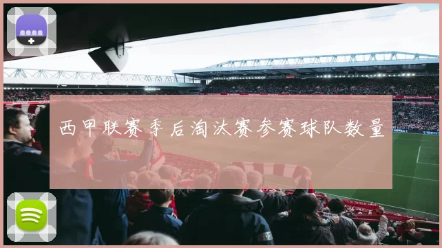 西甲联赛季后淘汰赛参赛球队数量