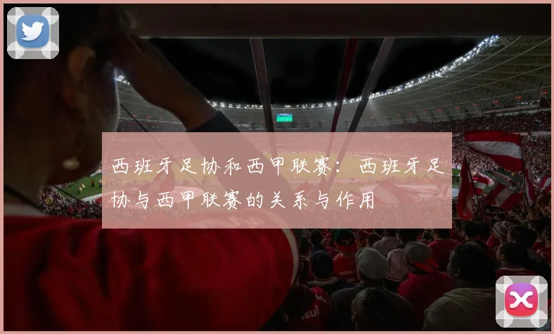 西班牙足协和西甲联赛：西班牙足协与西甲联赛的关系与作用